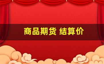 商品期货 结算价(商品期货结算价计算涨停板时四舍五入吗)_https://www.jumanxin.com_深交所_第1张